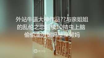 外站牛逼大神作品??与亲姐姐的乱伦之恋后续10精虫上脑 偷偷溜进舅妈屋操舅妈