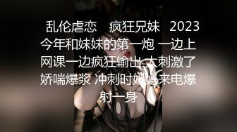 ✿乱伦虐恋✿ 疯狂兄妹✿2023今年和妹妹的第一炮 一边上网课一边疯狂输出 太刺激了娇喘爆浆 冲刺时妈妈来电爆射一身