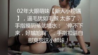 02年大眼萌妹【新人小粉逼】，逼毛犹如毛猴 太多了，手指摸阴蒂就喷水：‘停不下来，好尴尬啊’，手指扣逼自慰爽死这小鲜妹！