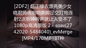 [2DF2] 超正绿衣漂亮美少女晓君销魂啪啪美脚足交打炮连射2次听呻吟声就让人受不了1080p高清原版 2 - soav(2742020-5484040)_evMerge[MP4/170MB][BT种