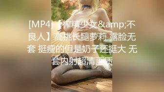 [MP4]【榨精少女&amp;不良人】高挑长腿萝莉 露脸无套 挺瘦的但是奶子还挺大 无套内射超清画质