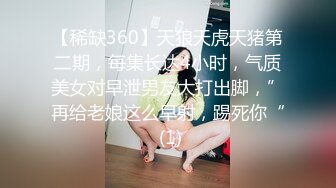 【稀缺360】天狼天虎天猪第二期，每集长达4小时，气质美女对早泄男友大打出脚，”再给老娘这么早射，踢死你“ (1)