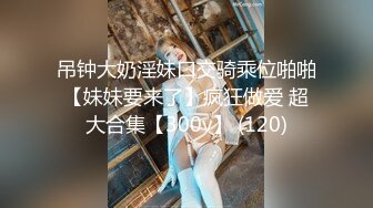 吊钟大奶淫妹口交骑乘位啪啪【妹妹要来了】疯狂做爱 超大合集【300v】 (120)