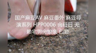 国产麻豆AV 麻豆番外 麻豆导演系列 HPP0006 肏母日 无赖宅男肏娘亲 白颖