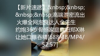 【新片速遞】&nbsp;&nbsp;&nbsp;&nbsp;高端泄密流出火爆全网泡良达人金先生❤️约炮36岁骨感家庭煮妇郑X琳让她口爆吞精[688MB/MP4/52:57]