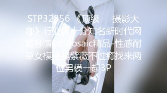 STP32856 《顶级☀️摄影大咖》行业内十分知名新时代网黄导演EdMosaic精品-性感耐草女模道具紫薇不过瘾找来两位男模一起3P