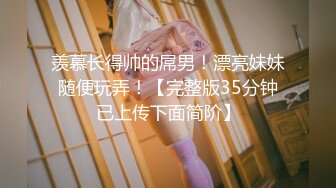 羡慕长得帅的屌男！漂亮妹妹随便玩弄！【完整版35分钟已上传下面简阶】