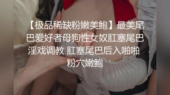 【极品稀缺粉嫩美鲍】最美尾巴爱好者母狗性女奴肛塞尾巴淫戏调教 肛塞尾巴后入啪啪 粉穴嫩鲍