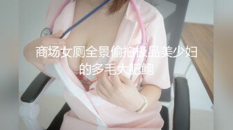 商场女厕全景偷拍极品美少妇的多毛大肥鲍