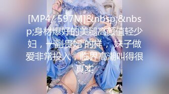 [MP4/ 597M]&nbsp;&nbsp;身材爆好的美腿高颜值轻少妇，一副贵妇 的样， 妹子做爱非常投入，临界高潮叫得很真实