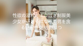 性欲の溢れたエロ过ぎ制服美少女が汗だくになって男を贪る絶伦性交 佐野なつ