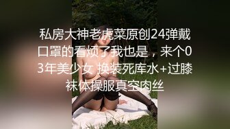 私房大神老虎菜原创24弹戴口罩的看烦了我也是，来个03年美少女 换装死库水+过膝袜体操服真空肉丝