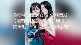 你梦中的亚洲女孩_全网首发【妮可与机器的激情】炮机、阿黑颜_“伪”3P一应俱全哦