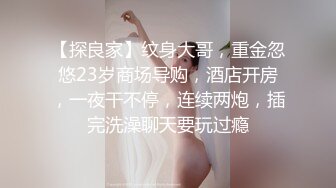 【探良家】纹身大哥，重金忽悠23岁商场导购，酒店开房，一夜干不停，连续两炮，插完洗澡聊天要玩过瘾