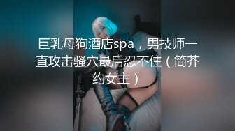 巨乳母狗酒店spa，男技师一直攻击骚穴最后忍不住（简芥约女主）