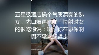 五星级酒店操个气质漂亮的熟女，先口爆再啪啪，快射时女的很吃惊说：啊，你在录像啊!男不承认赶紧走!