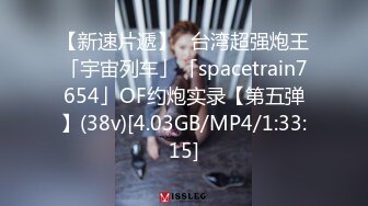 【新速片遞】✨台湾超强炮王「宇宙列车」「spacetrain7654」OF约炮实录【第五弹】(38v)[4.03GB/MP4/1:33:15]