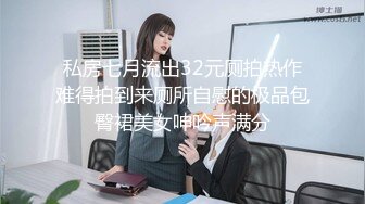 私房七月流出32元厕拍热作难得拍到来厕所自慰的极品包臀裙美女呻吟声满分