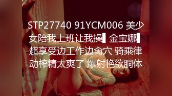 STP27740 91YCM006 美少女陪我上班让我操▌金宝娜▌超享受边工作边肏穴 骑乘律动榨精太爽了 爆射艳欲胴体