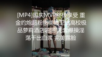 [MP4]国庆MVP终极享受 重金约炮超粉嫩美鲍卫生高校极品萝莉酒店啪啪 无套爆操淫荡干出白浆 完美露脸