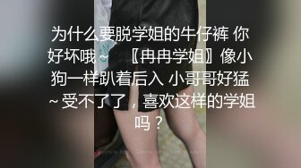 为什么要脱学姐的牛仔裤 你好坏哦～✨〖冉冉学姐〗像小狗一样趴着后入 小哥哥好猛～受不了了，喜欢这样的学姐吗？