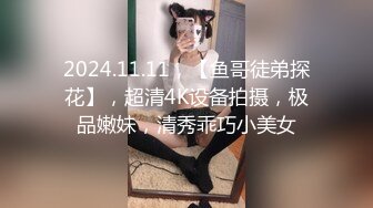 2024.11.11，【鱼哥徒弟探花】，超清4K设备拍摄，极品嫩妹，清秀乖巧小美女