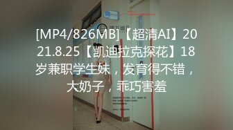 [MP4/826MB]【超清AI】2021.8.25【凯迪拉克探花】18岁兼职学生妹，发育得不错，大奶子，乖巧害羞