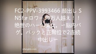 FC2-PPV-3993466 颜出し SNSfォロワー30万人越え！！绝世のハーfu美女。〜脳内バグ。バックと正常位で2连続中出し〜