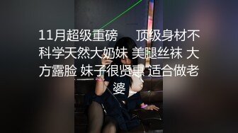 11月超级重磅❤️顶级身材不科学天然大奶妹 美腿丝袜 大方露脸 妹子很贤惠 适合做老婆