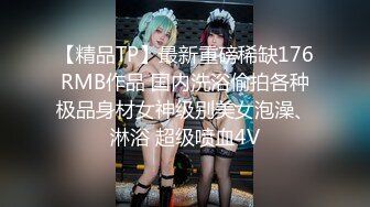 【精品TP】最新重磅稀缺176RMB作品 国内洗浴偷拍各种极品身材女神级别美女泡澡、淋浴 超级喷血4V