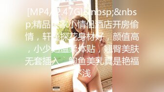 [MP4/ 2.47G]&nbsp;&nbsp;精品良家小情侣酒店开房偷情，轩逸探花身材好，颜值高，小少妇温柔体贴，翘臀美肤无套插入，鲍鱼美乳真是艳福不浅