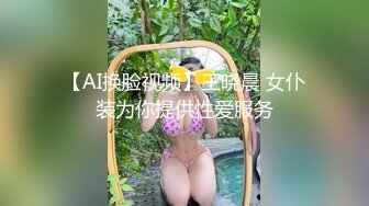 【AI换脸视频】王晓晨 女仆装为你提供性爱服务