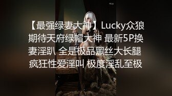 【最强绿妻大神】Lucky众狼期待天府绿帽大神 最新5P换妻淫趴 全是极品黑丝大长腿 疯狂性爱淫叫 极度淫乱至极