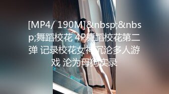 [MP4/ 190M]&nbsp;&nbsp;舞蹈校花 4P舞蹈校花第二弹 记录校花女神沉沦多人游戏 沦为母狗实录