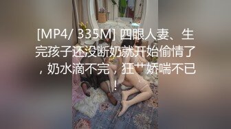 [MP4/ 335M] 四眼人妻、生完孩子还没断奶就开始偷情了，奶水滴不完，狂艹娇喘不已！