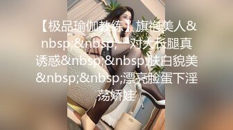 【极品瑜伽教练】旗袍美人&nbsp;&nbsp;一对大长腿真诱惑&nbsp;&nbsp;肤白貌美&nbsp;&nbsp;漂亮脸蛋下淫荡娇娃