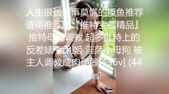 人生很长遇事莫慌的摸鱼推荐值得推荐的『推特宝藏精品』推特母狗调教 超多推特上的反差婊 福利姬 淫荡小母狗 被主人调教成肉便器[436v] (44)