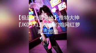 【极品 性爱流出】推特大神『JK0571』最新约炮网红萝莉三部曲