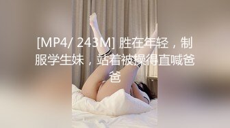 [MP4/ 243M] 胜在年轻，制服学生妹，站着被操得直喊爸爸