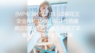 [MP4/390MB]11-10探花王安全网约19岁小嫩妹性格腼腆皮肤白嫩把下面毛毛剃了非常用力才给她打出水来