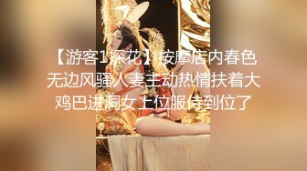 【游客1探花】按摩店内春色无边风骚人妻主动热情扶着大鸡巴进洞女上位服侍到位了