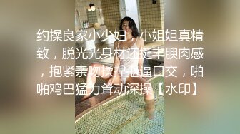 约操良家小少妇，小姐姐真精致，脱光光身材还挺丰腴肉感，抱紧亲吻揉捏抠逼口交，啪啪鸡巴猛力耸动深操【水印】