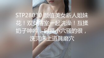 STP28030 颜值美女新人姐妹花！双女浴室一起洗澡！互揉奶子呻吟，自摸小穴骚的很，洗完床上道具磨穴