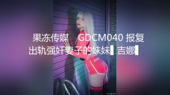 ✿果冻传媒✿ GDCM040 报复出轨强奸妻子的妹妹▌吉娜▌