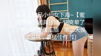 新人！极品小仙女下海~【蜜桃学妹】道具狂插~快爽晕了，第一天拿黄瓜插，第二天换成道具，真猛佳作 (1)