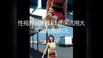 性视界xsjky101男保洁用大屌调教傲娇OL