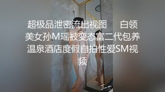 超极品泄密流出视图❤️白领美女孙M瑶被变态富二代包养温泉酒店度假自拍性爱SM视频