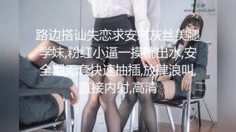 路边搭讪失恋求安慰灰丝美腿学妹,粉红小逼一摸就出水,安全期无套快速抽插,放肆浪叫,直接内射,高清