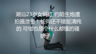 潮汕23岁女网红 约陌生炮遭拍摄泄密！长得还不错挺清纯的 可惜也是个什么都懂的骚婊子！