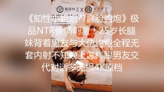 《知性小姐姐??露脸约炮》极品NTR偸情刺激！25岁长腿妹背着男友与大佬约炮全程无套内射不知晚上怎样跟男友交代对话多无损4K原档